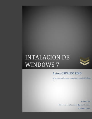 INTALACION DE
WINDOWS 7
D O V A L O S
E m a i l : d o v a l o s r o j o @ g m a i l . c o m
0 2 / 0 5 / 2 0 1 2
Autor: OSVALDO ROJO
Se les mostrara los pasos a seguir para instalar Windows
7.
 