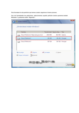 Para formatear la otra partición que hemos creado, seguimos el mismo proceso.
Una vez formateadas las particiones, seleccionamos aquella partición donde queramos instalar
Windows 7 y pulsamos sobre “Siguiente”:
 
