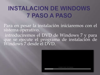 Para en pesar la instalación iniciaremos con el
sistema operativo.
introduciremos el DVD de Windows 7 y para
que se ejecute el programa de instalación de
Windows 7 desde el DVD.
 