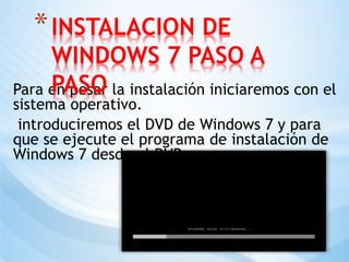 Para en pesar la instalación iniciaremos con el
sistema operativo.
introduciremos el DVD de Windows 7 y para
que se ejecute el programa de instalación de
Windows 7 desde el DVD.
*INSTALACION DE
WINDOWS 7 PASO A
PASO
 