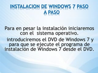 Para en pesar la instalación iniciaremos
con el sistema operativo.
introduciremos el DVD de Windows 7 y
para que se ejecute el programa de
instalación de Windows 7 desde el DVD.
INSTALACION DE WINDOWS 7 PASO
A PASO
 