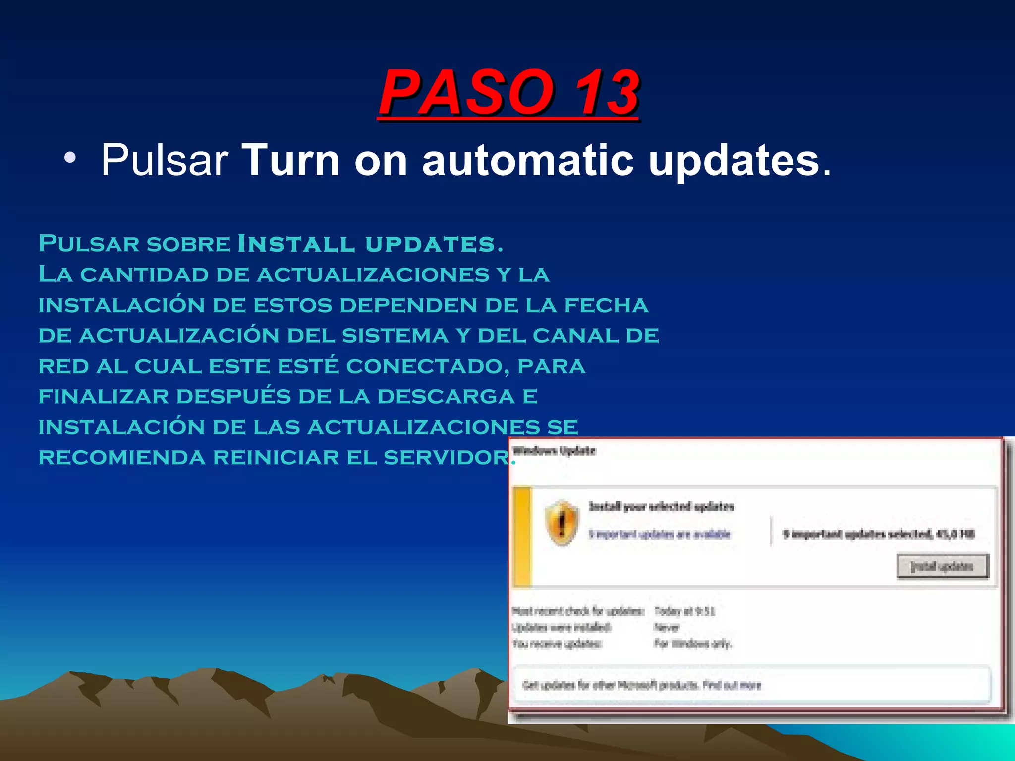 PASO 13 Pulsar  Turn on automatic updates .  Pulsar sobre  Install updates . La cantidad de actualizaciones y la instalación de estos dependen de la fecha de actualización del sistema y del canal de red al cual este esté conectado, para finalizar después de la descarga e instalación de las actualizaciones se recomienda reiniciar el servidor. 