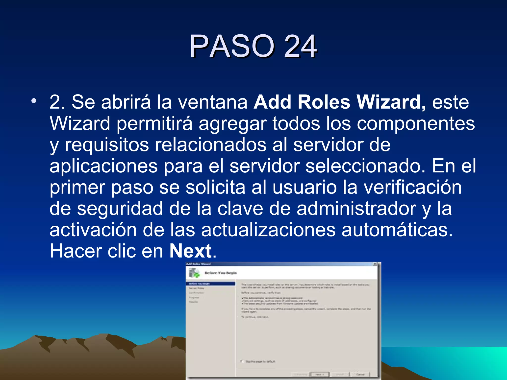 PASO 24 2. Se abrirá la ventana  Add Roles Wizard,  este Wizard permitirá agregar todos los componentes y requisitos relacionados al servidor de aplicaciones para el servidor seleccionado. En el primer paso se solicita al usuario la verificación de seguridad de la clave de administrador y la activación de las actualizaciones automáticas. Hacer clic en  Next . 