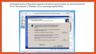 Compruebe que la configuración regional y de idioma sea la correcta, en caso contrario haz
clic en “Personalizar” y “Detalles”. En mi caso elegí español (Perú).
 