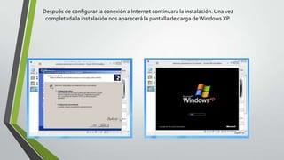 Después de configurar la conexión a Internet continuará la instalación.Una vez
completada la instalación nos aparecerá la pantalla de carga deWindows XP.
 