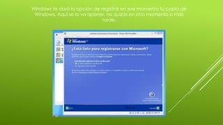 Windows te dará la opción de registrar en ese momento tu copia de
Windows. Aquí se lo va aponer, no quizás en otro momento o más
tarde.
 