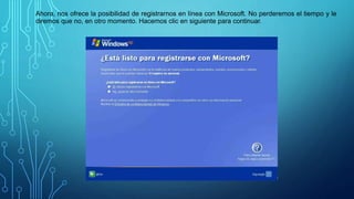Ahora, nos ofrece la posibilidad de registrarnos en línea con Microsoft. No perderemos el tiempo y le
diremos que no, en otro momento. Hacemos clic en siguiente para continuar.
 