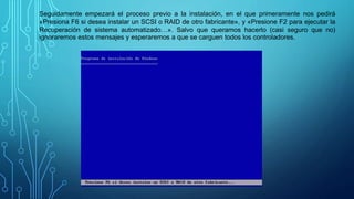 Seguidamente empezará el proceso previo a la instalación, en el que primeramente nos pedirá
«Presiona F6 si desea instalar un SCSI o RAID de otro fabricante», y «Presione F2 para ejecutar la
Recuperación de sistema automatizado…». Salvo que queramos hacerlo (casi seguro que no)
ignoraremos estos mensajes y esperaremos a que se carguen todos los controladores.
 