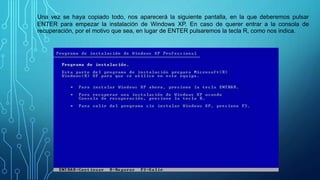 Una vez se haya copiado todo, nos aparecerá la siguiente pantalla, en la que deberemos pulsar
ENTER para empezar la instalación de Windows XP. En caso de querer entrar a la consola de
recuperación, por el motivo que sea, en lugar de ENTER pulsaremos la tecla R, como nos indica.
 