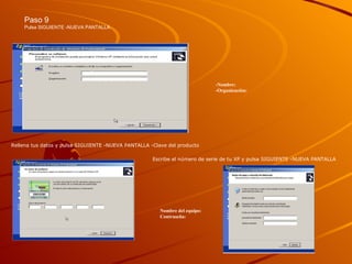 Paso 9 Pulsa SIGUIENTE -NUEVA PANTALLA  Rellena tus datos y pulsa SIGUIENTE -NUEVA PANTALLA -Clave del producto  Escribe el número de serie de tu XP y pulsa SIGUIENTE -NUEVA PANTALLA  -Nombre:  -Organización:  Nombre del equipo:  Contraseña:  