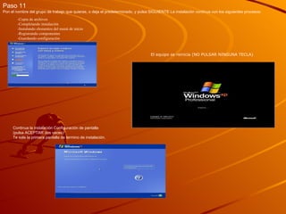 Paso 11 Pon el nombre del grupo de trabajo que quieras, o deja el predeterminado, y pulsa SIGUIENTE La instalación continua con los siguientes procesos:  El equipo se reinicia (NO PULSAR NINGUNA TECLA)  Continua la instalación Configuración de pantalla (pulsa ACEPTAR dos veces)  Te sale la primera pantalla de termino de instalación. -Copia de archivos  -Completando instalación  -Instalando elementos del menú de inicio  -Registrando componentes  -Guardando configuración  