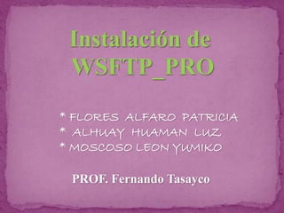 * FLORES ALFARO PATRICIA
* ALHUAY HUAMAN LUZ
* MOSCOSO LEON YUMIKO
PROF. Fernando Tasayco
Instalación de
WSFTP_PRO
 