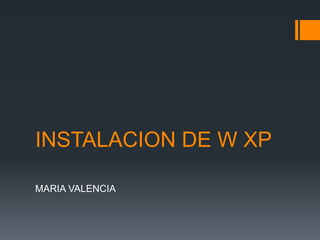 INSTALACION DE W XP
MARIA VALENCIA
 
