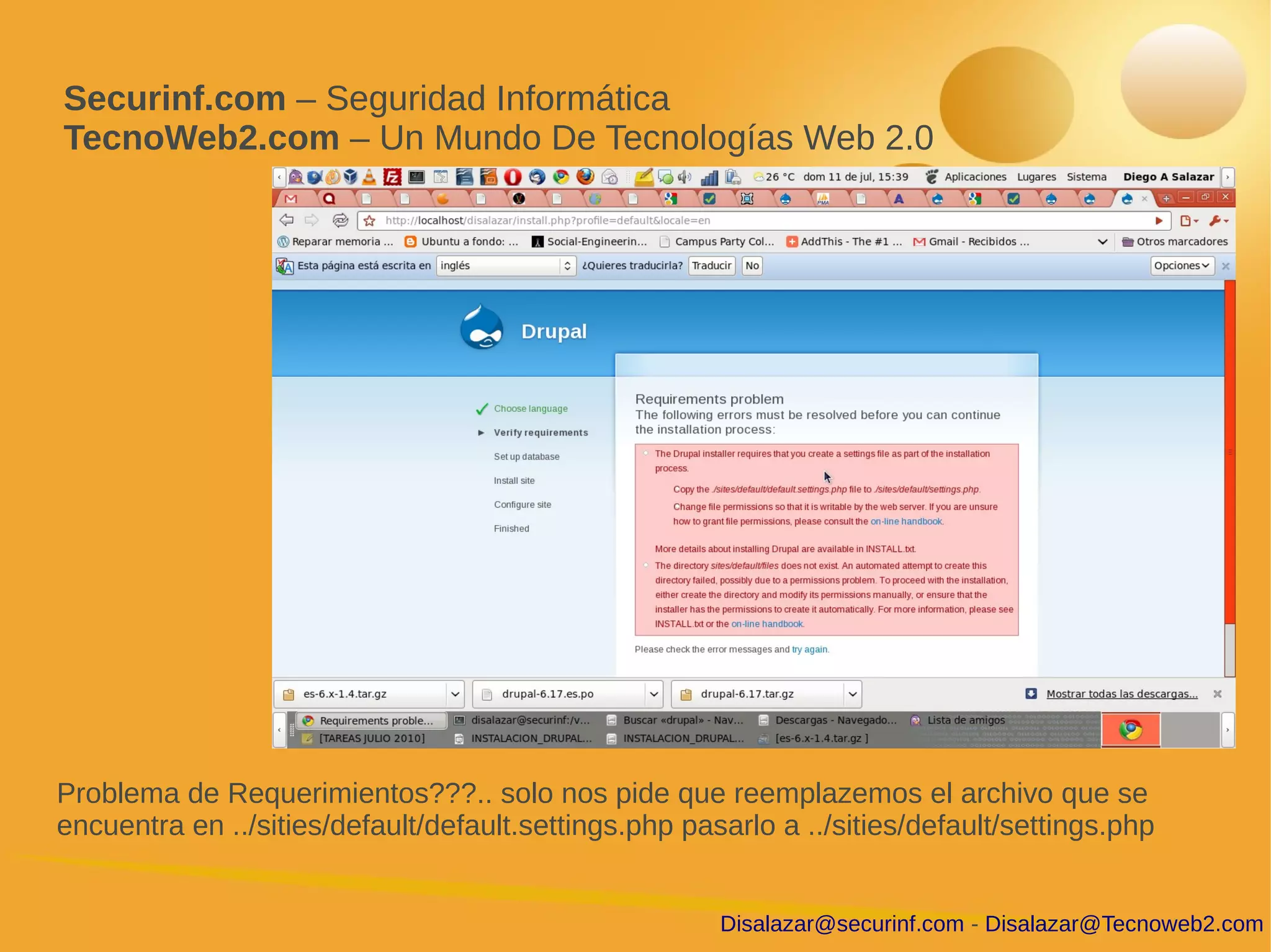 Securinf.com – Seguridad Informática
TecnoWeb2.com – Un Mundo De Tecnologías Web 2.0




Problema de Requerimientos???.. solo nos pide que reemplazemos el archivo que se
encuentra en ../sities/default/default.settings.php pasarlo a ../sities/default/settings.php


                                                       Disalazar@securinf.com - Disalazar@Tecnoweb2.com
 
