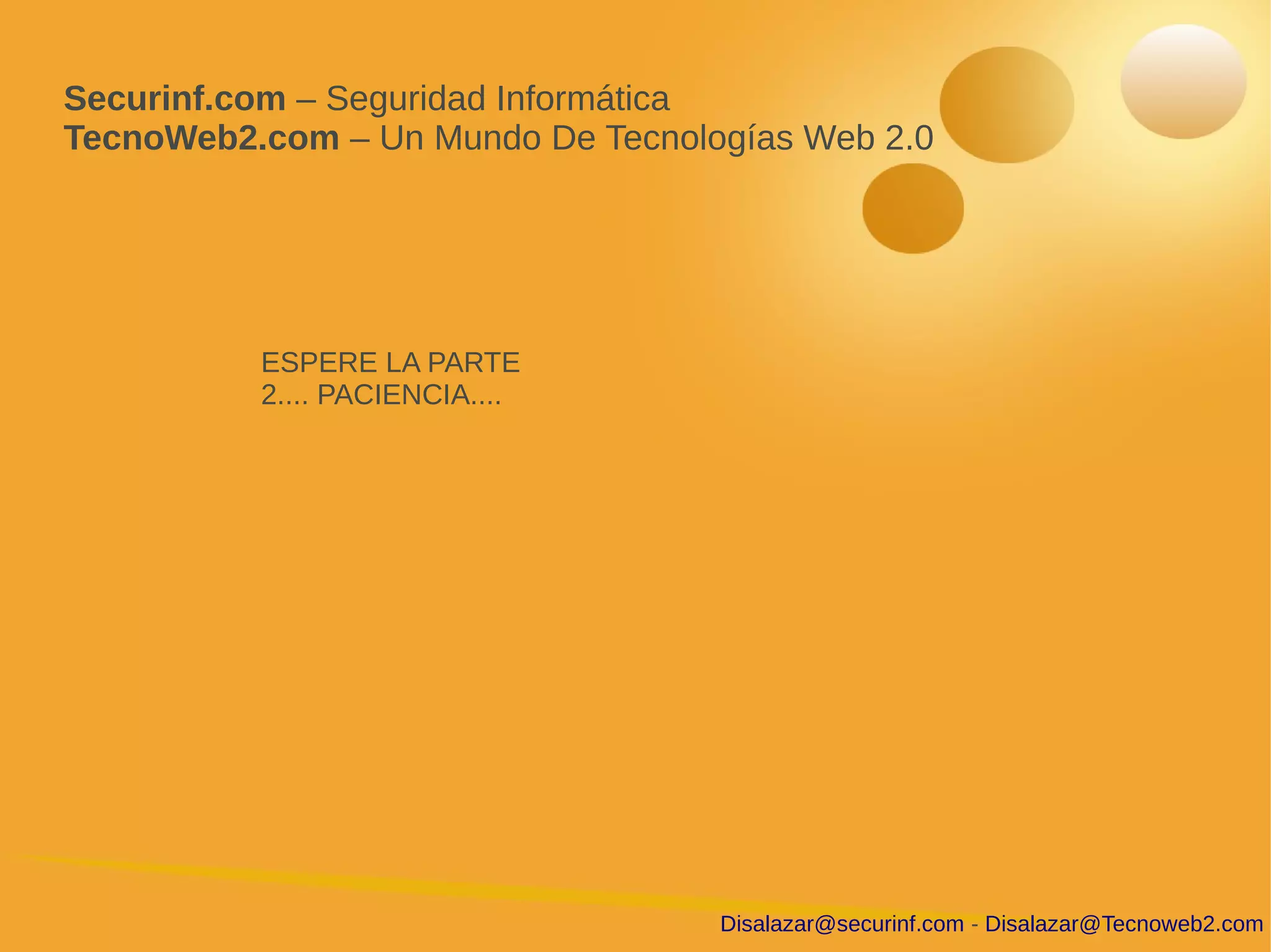 Securinf.com – Seguridad Informática
TecnoWeb2.com – Un Mundo De Tecnologías Web 2.0




          ESPERE LA PARTE
          2.... PACIENCIA....




                                   Disalazar@securinf.com - Disalazar@Tecnoweb2.com
 