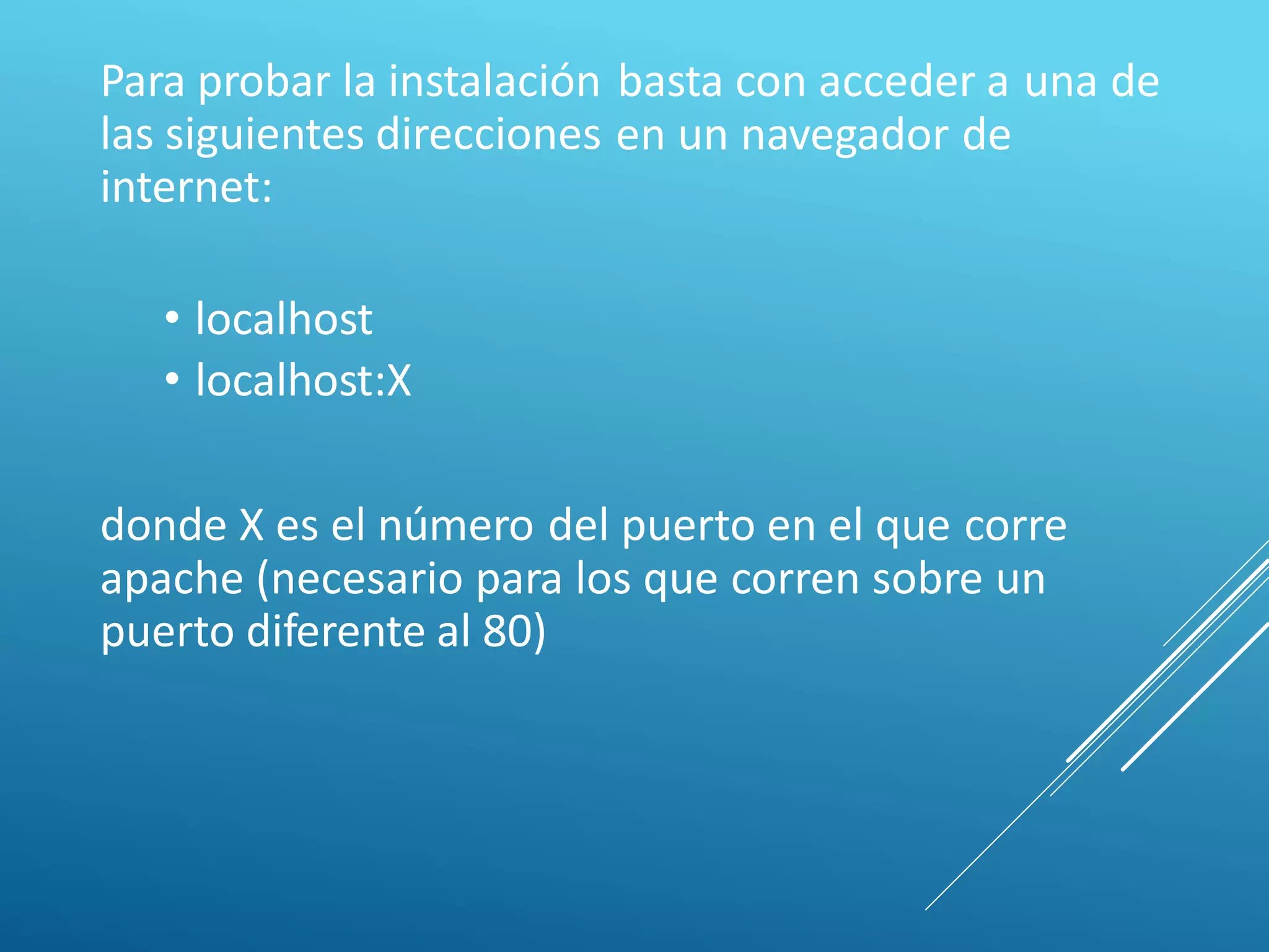 Para probar la instalación
las siguientes direcciones
internet:
basta con acceder a una de
en un navegador de
• localhost
• localhost:X
donde X es el número del puerto en el que corre
apache (necesario para los que corren sobre un
puerto diferente al 80)
 