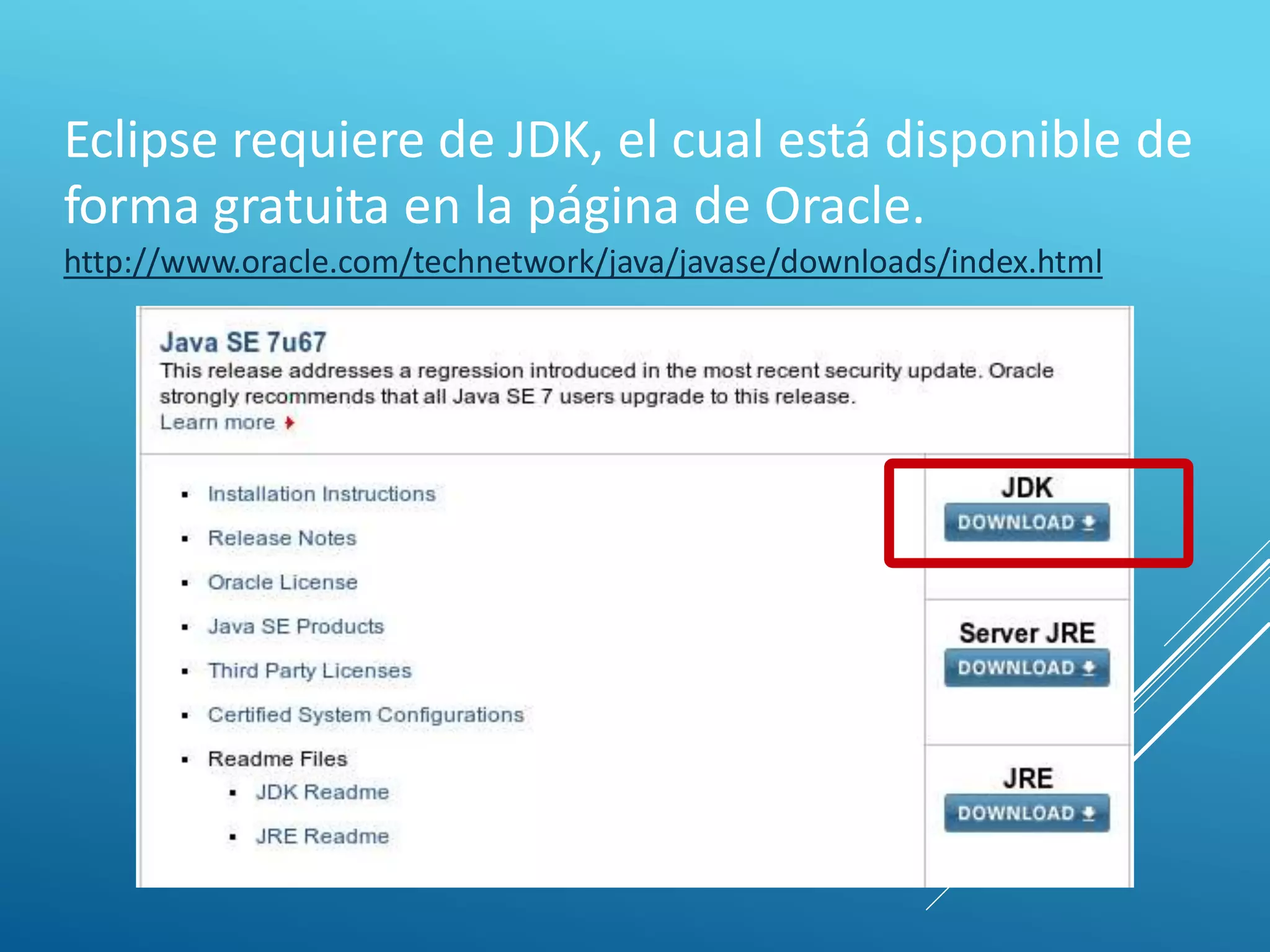 Eclipse requiere de JDK, el cual está disponible de
forma gratuita en la página de Oracle.
http://www.oracle.com/technetwork/java/javase/downloads/index.html
 