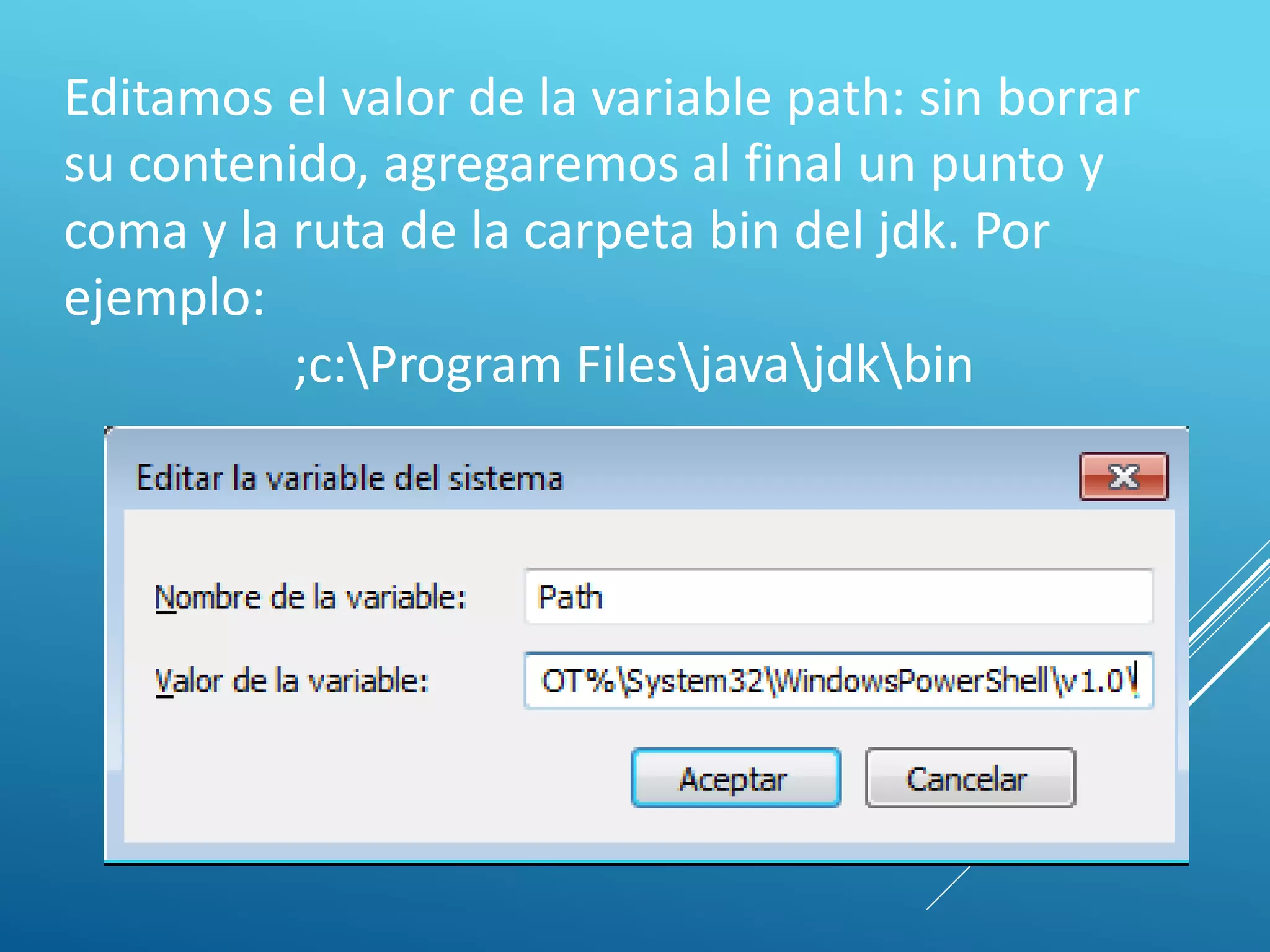 Editamos el valor de la variable path: sin borrar
su contenido, agregaremos al final un punto y
coma y la ruta de la carpeta bin del jdk. Por
ejemplo:
;c:Program Filesjavajdkbin
 