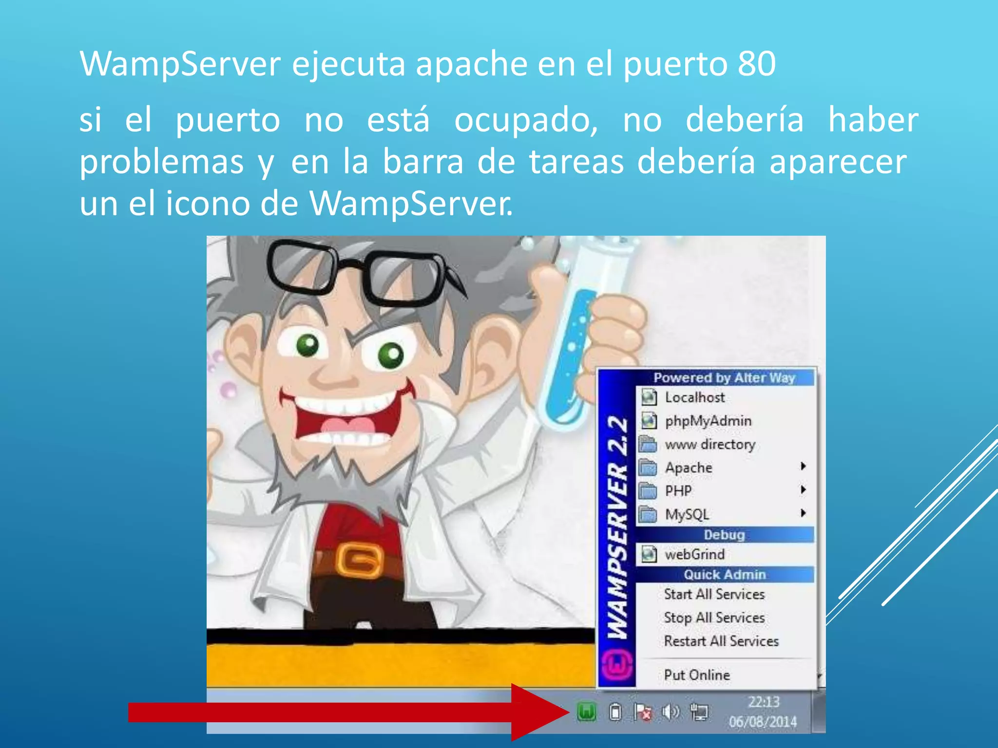 WampServer ejecuta apache en el puerto 80
si el puerto no está ocupado, no debería haber
problemas y en la barra de tareas debería aparecer
un el icono de WampServer.
 