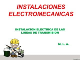 INSTALACIONES
ELECTROMECANICAS
INSTALACION ELECTRICA DE LAS
LINEAS DE TRANSMISION
M. L. A.
 