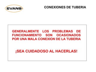 GENERALMENTE LOS PROBLEMAS DE
FUNCIONAMIENTO SON OCASIONADOS
POR UNA MALA CONEXION DE LA TUBERIA
¡SEA CUIDADOSO AL HACERLAS!
CONEXIONES DE TUBERIA
 