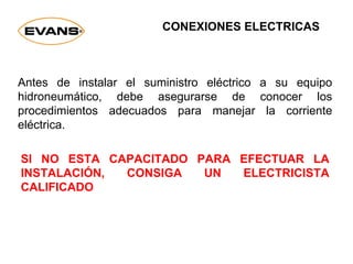 Antes de instalar el suministro eléctrico a su equipo
hidroneumático, debe asegurarse de conocer los
procedimientos adecuados para manejar la corriente
eléctrica.
SI NO ESTA CAPACITADO PARA EFECTUAR LA
INSTALACIÓN, CONSIGA UN ELECTRICISTA
CALIFICADO
CONEXIONES ELECTRICAS
 