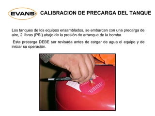 CALIBRACION DE PRECARGA DEL TANQUE
Los tanques de los equipos ensamblados, se embarcan con una precarga de
aire, 2 libras (PSI) abajo de la presión de arranque de la bomba.
Esta precarga DEBE ser revisada antes de cargar de agua el equipo y de
iniciar su operación.
 