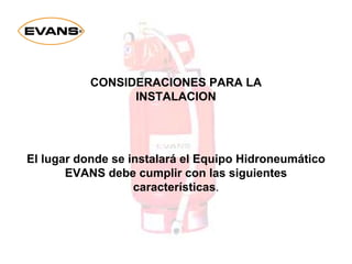 CONSIDERACIONES PARA LA
INSTALACION
El lugar donde se instalará el Equipo Hidroneumático
EVANS debe cumplir con las siguientes
características.
 