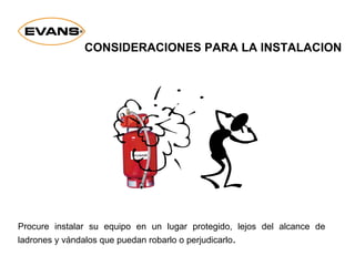 Procure instalar su equipo en un lugar protegido, lejos del alcance de
ladrones y vándalos que puedan robarlo o perjudicarlo.
CONSIDERACIONES PARA LA INSTALACION
 