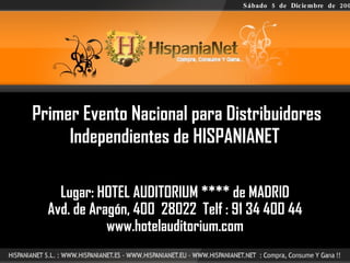 Primer Evento Nacional para Distribuidores Independientes de HISPANIANET  Lugar: HOTEL AUDITORIUM **** de MADRID Avd. de Aragón, 400  28022  Telf : 91 34 400 44 www.hotelauditorium.com Sábado  5  de  Diciembre  de  2009 