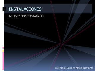 INSTALACIONES
INTERVENCIONES ESPACIALES




                            Profesora: Carmen María Belmonte
 