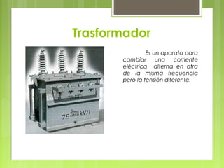 Trasformador
                Es un aparato para
       cambiar una corriente
       eléctrica alterna en otra
       de la misma frecuencia
       pero la tensión diferente.
 