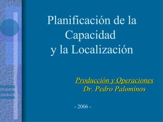 Producción y Operaciones Dr. Pedro Palominos Planificación de la Capacidad  y la Localización - 2006 - 