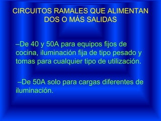 CIRCUITOS RAMALES QUE ALIMENTAN
DOS O MÁS SALIDAS
–De 40 y 50A para equipos fijos de
cocina, iluminación fija de tipo pesado y
tomas para cualquier tipo de utilización.
–De 50A solo para cargas diferentes de
iluminación.
 