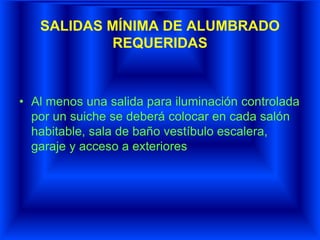 SALIDAS MÍNIMA DE ALUMBRADO
REQUERIDAS
• Al menos una salida para iluminación controlada
por un suiche se deberá colocar en cada salón
habitable, sala de baño vestíbulo escalera,
garaje y acceso a exteriores
 