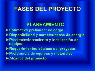 FASES DEL PROYECTO
PLANEAMIENTO
►Estimativo preliminar de carga
►Disponibilidad y características de energía
►Predimensionamiento y localización de
equipos
►Requerimientos básicos del proyecto
►Preferencia de equipos y materiales
►Alcance del proyecto
 
