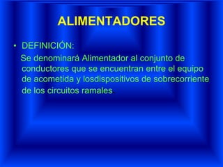 ALIMENTADORES
• DEFINICIÓN:
Se denominará Alimentador al conjunto de
conductores que se encuentran entre el equipo
de acometida y losdispositivos de sobrecorriente
de los circuitos ramales.
 