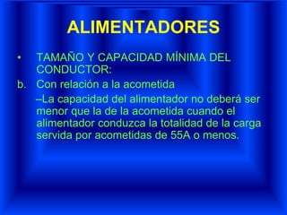 ALIMENTADORES
• TAMAÑO Y CAPACIDAD MÍNIMA DEL
CONDUCTOR:
b. Con relación a la acometida
–La capacidad del alimentador no deberá ser
menor que la de la acometida cuando el
alimentador conduzca la totalidad de la carga
servida por acometidas de 55A o menos.
 