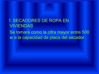 f. SECADORES DE ROPA EN
VIVIENDAS
Se tomará como la cifra mayor entre 500
w o la capacidad de placa del secador.
 
