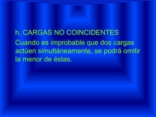 h. CARGAS NO COINCIDENTES
Cuando es improbable que dos cargas
actúen simultáneamente, se podrá omitir
la menor de éstas.
 