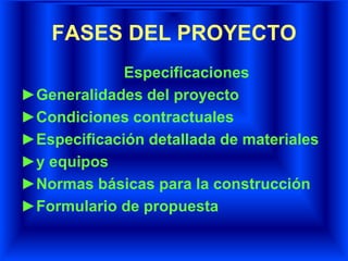 FASES DEL PROYECTO
Especificaciones
►Generalidades del proyecto
►Condiciones contractuales
►Especificación detallada de materiales
►y equipos
►Normas básicas para la construcción
►Formulario de propuesta
 