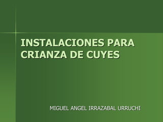 INSTALACIONES PARA
CRIANZA DE CUYES
MIGUEL ANGEL IRRAZABAL URRUCHI
 