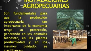 INSTALACIONES
AGROPECUARIAS
Son fundamentales para
que la producción
agropecuaria tan
importante de la economía
tenga su protección,
generando en los animales
bienestar, en las plantas
productividad y en los
insumos cuidado. se
 