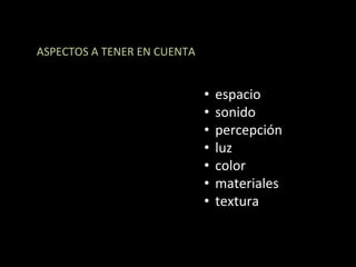 ASPECTOS	
  A	
  TENER	
  EN	
  CUENTA	
  


                                             •  espacio	
  
                                             •  sonido	
  
                                             •  percepción	
  
                                             •  luz	
  
                                             •  color	
  
                                             •  materiales	
  
                                             •  textura	
  
 