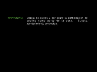 HAPPENING:   Mezcla de estilos y por exigir la participación del
             público como par te de la obra.            Suceso,
             acontecimiento conceptual.
 