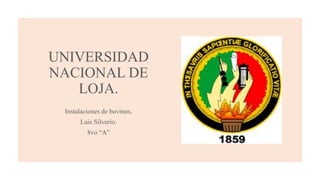 UNIVERSIDAD
NACIONAL DE
LOJA.
Instalaciones de bovinos.
Luis Silverio.
8vo “A”
 