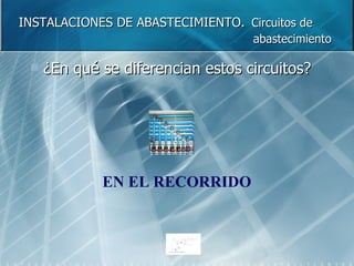 ¿En qué se diferencian estos circuitos? INSTALACIONES DE ABASTECIMIENTO.   Circuitos de    abastecimiento EN EL RECORRIDO 