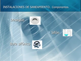 INSTALACIONES DE SANEAMIENTO.   Componentes. Sifón Desagüe Bote sifónico 