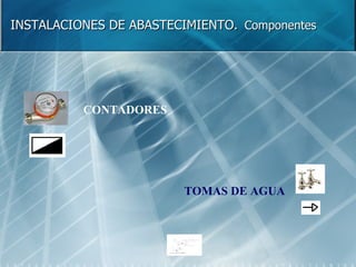 INSTALACIONES DE ABASTECIMIENTO.   Componentes TOMAS DE AGUA CONTADORES 