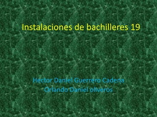 Instalaciones de bachilleres 19
Hector Daniel Guerrero Cadena
Orlando Daniel oliveros
 
